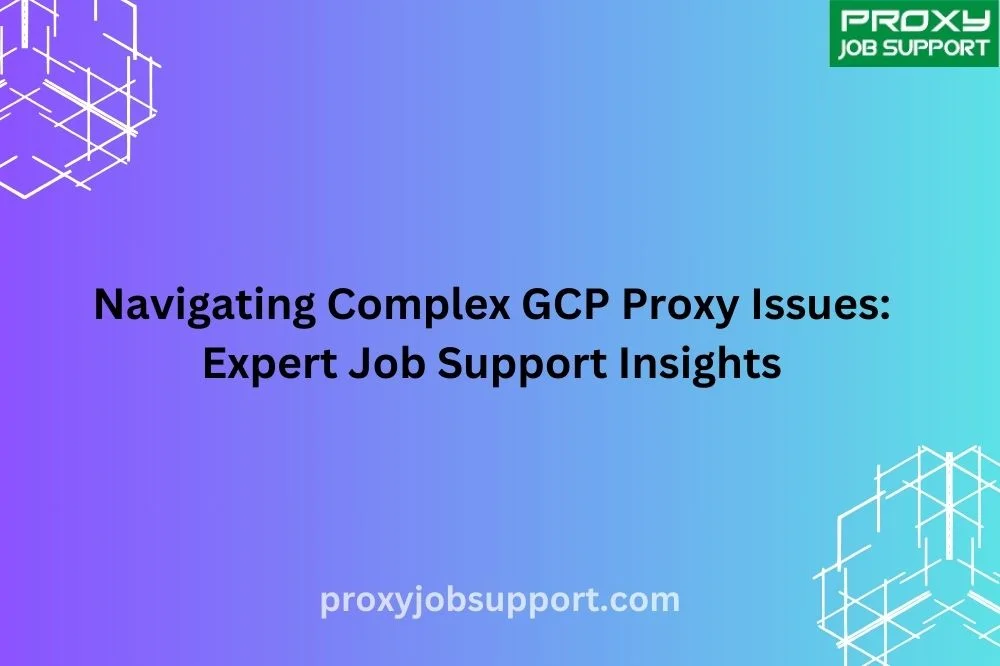 Navigating Complex GCP Proxy Issues: Expert Job Support Insights